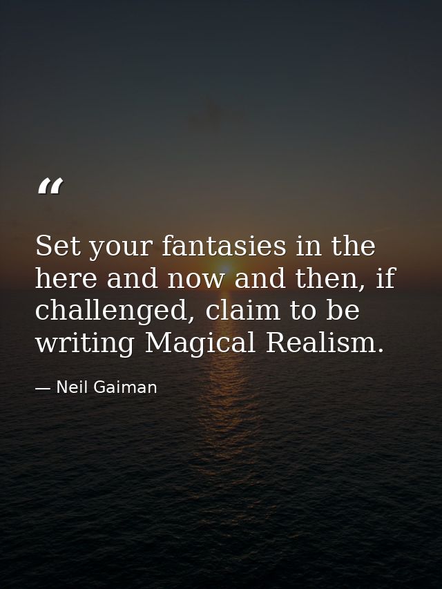 Set your fantasies in the here and now and then, if challenged, claim to be writing Magical Realism. — Neil Gaiman
