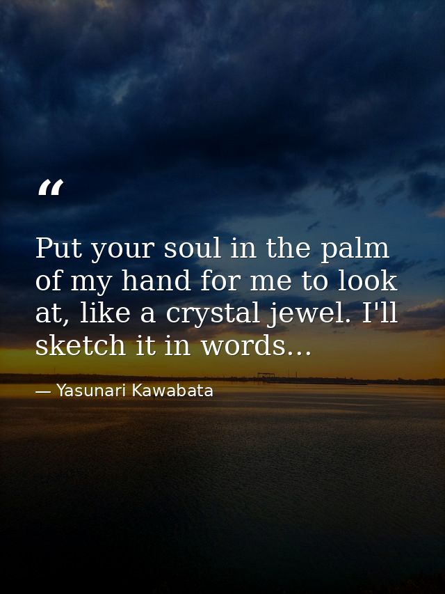 Put your soul in the palm of my hand for me to look at, like a crystal jewel. I'll sketch it in words... — Yasunari Kawabata