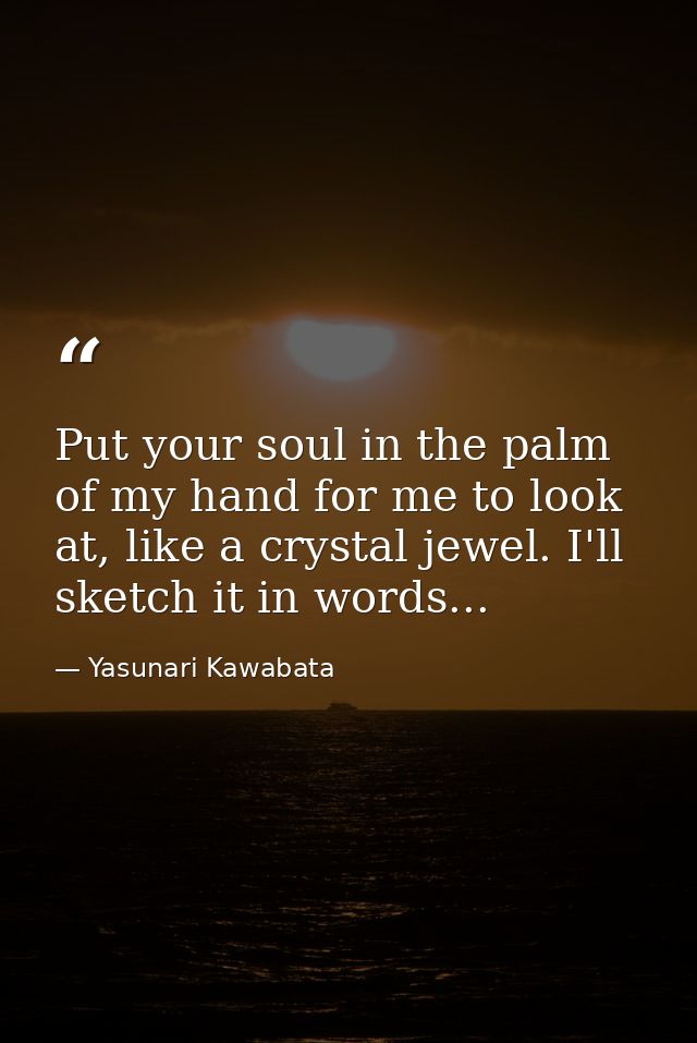 Put your soul in the palm of my hand for me to look at, like a crystal jewel. I'll sketch it in words... — Yasunari Kawabata