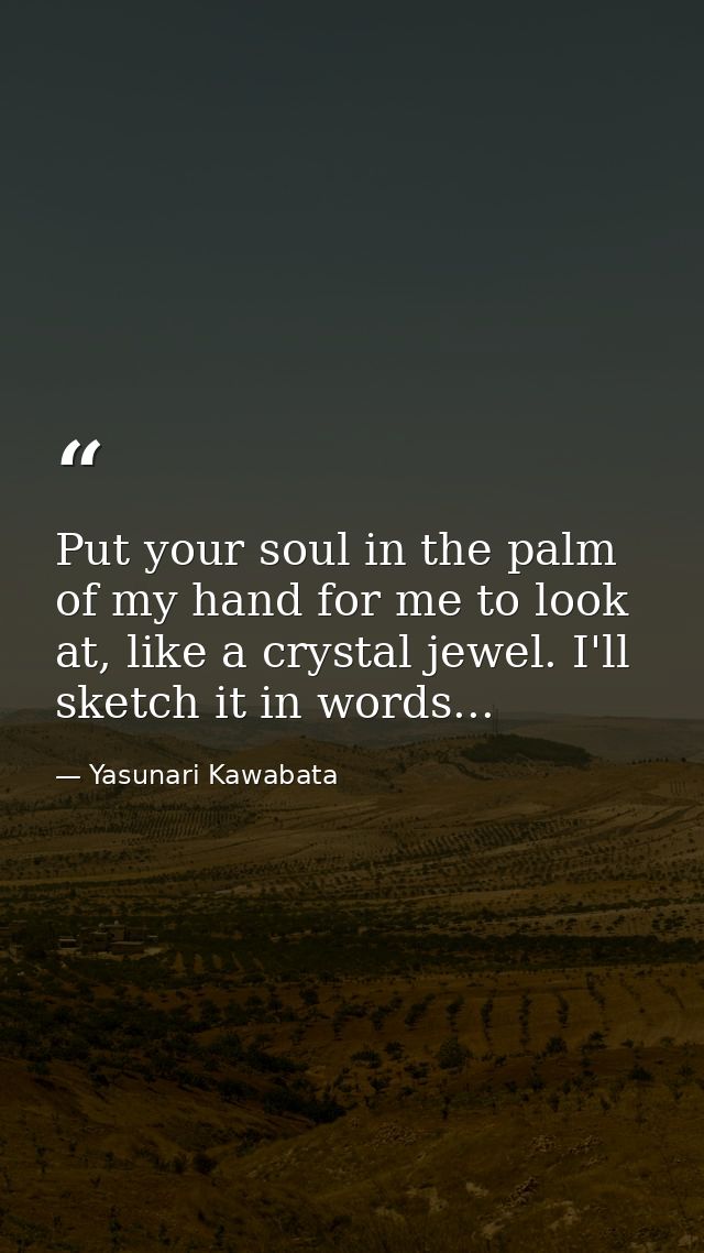 Put your soul in the palm of my hand for me to look at, like a crystal jewel. I'll sketch it in words... — Yasunari Kawabata