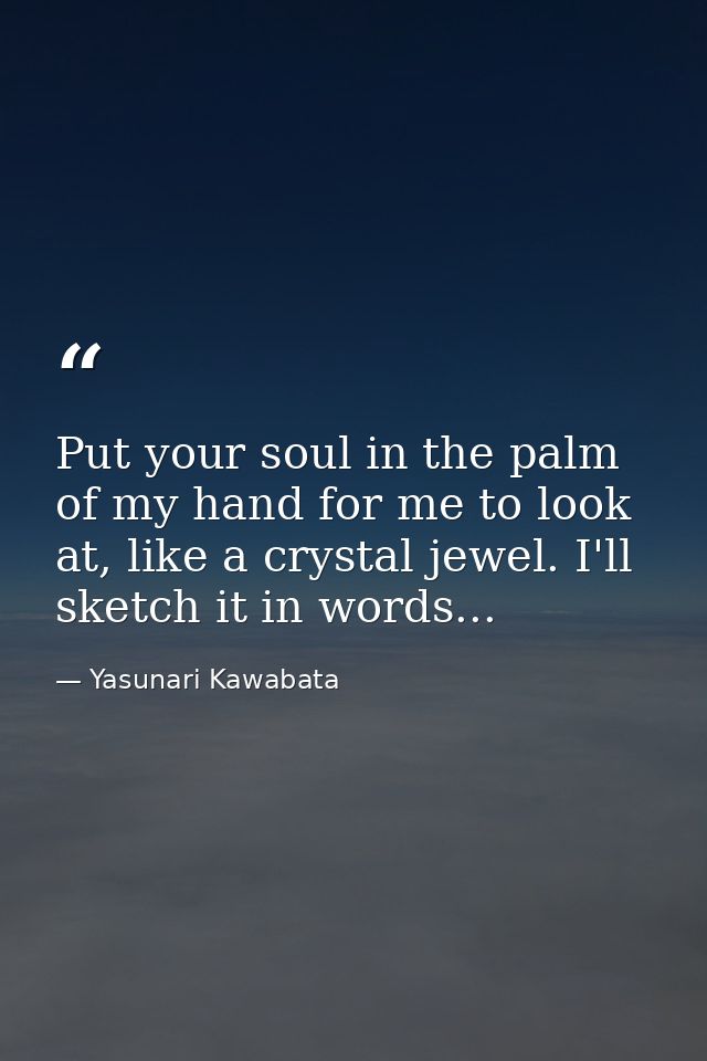 Put your soul in the palm of my hand for me to look at, like a crystal jewel. I'll sketch it in words... — Yasunari Kawabata