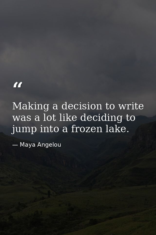 Making a decision to write was a lot like deciding to jump into a frozen lake. — Maya Angelou