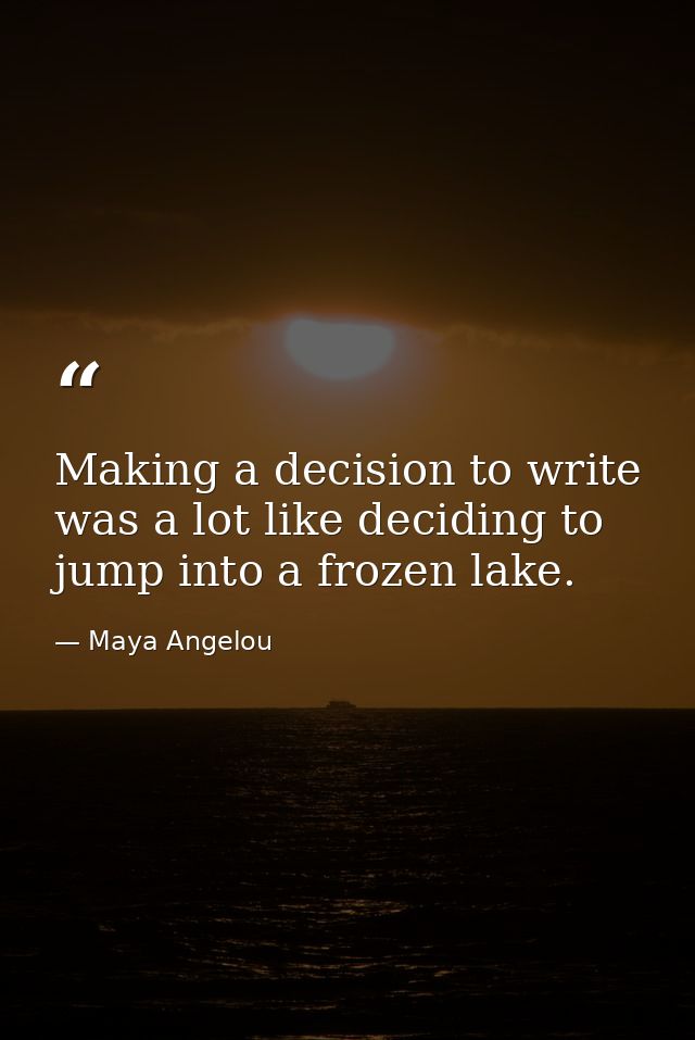 Making a decision to write was a lot like deciding to jump into a frozen lake. — Maya Angelou