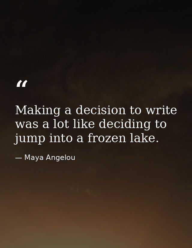 Making a decision to write was a lot like deciding to jump into a frozen lake. — Maya Angelou