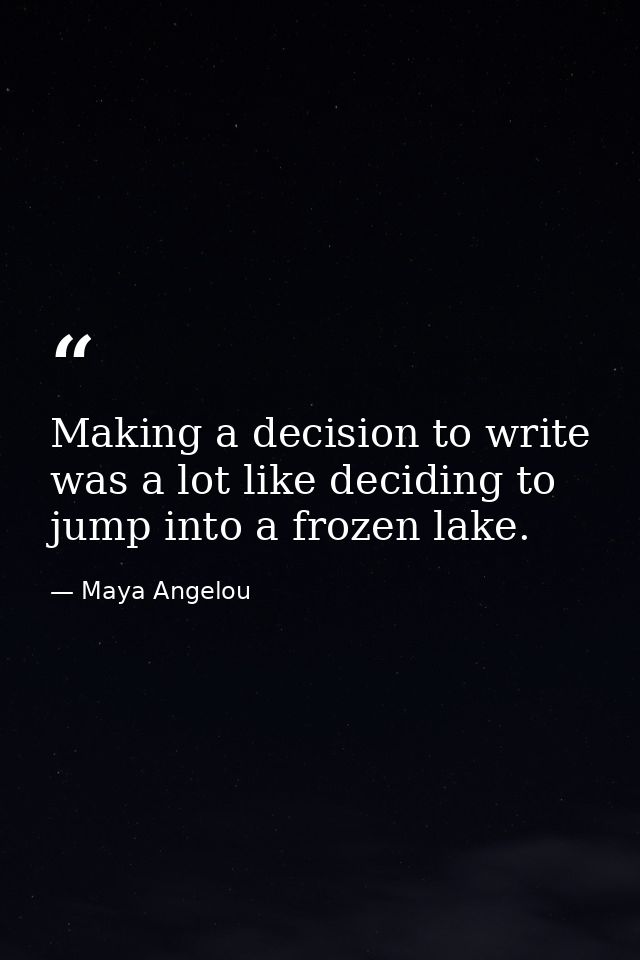 Making a decision to write was a lot like deciding to jump into a frozen lake. — Maya Angelou