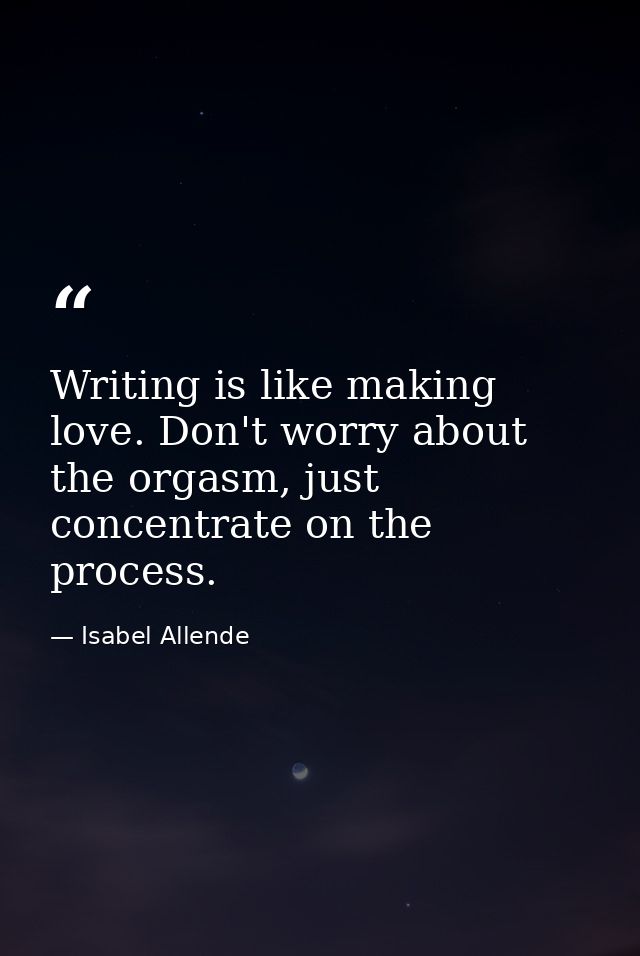 Writing is like making love. Don't worry about the orgasm, just concentrate on the process. — Isabel Allende