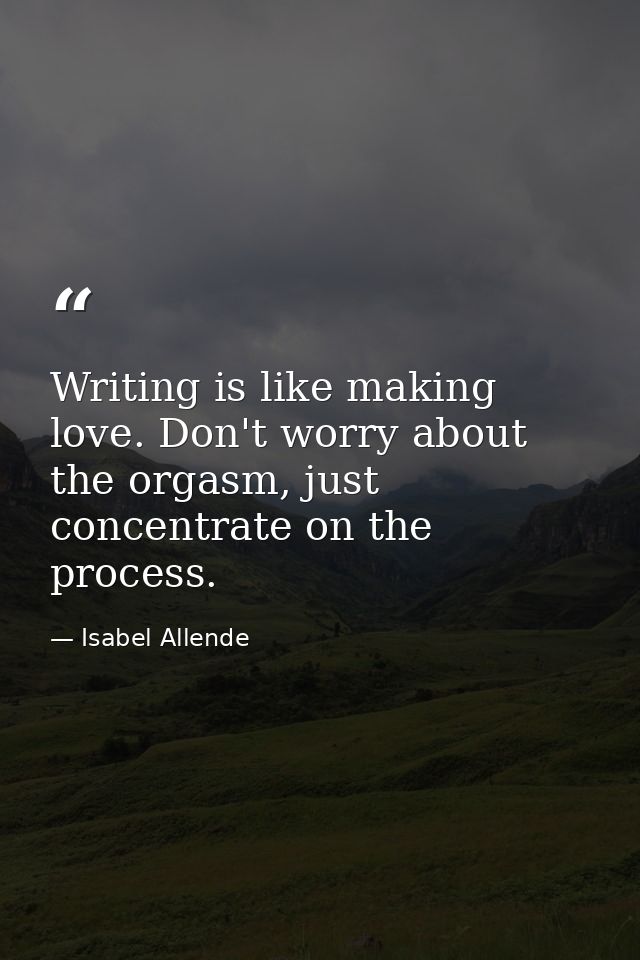 Writing is like making love. Don't worry about the orgasm, just concentrate on the process. — Isabel Allende