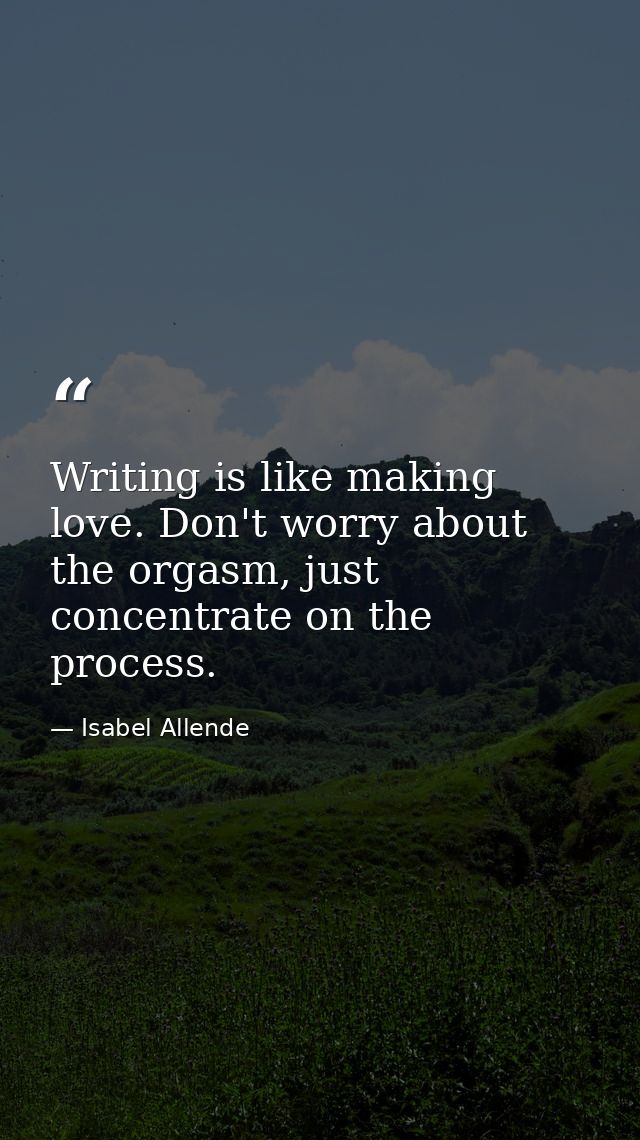 Writing is like making love. Don't worry about the orgasm, just concentrate on the process. — Isabel Allende