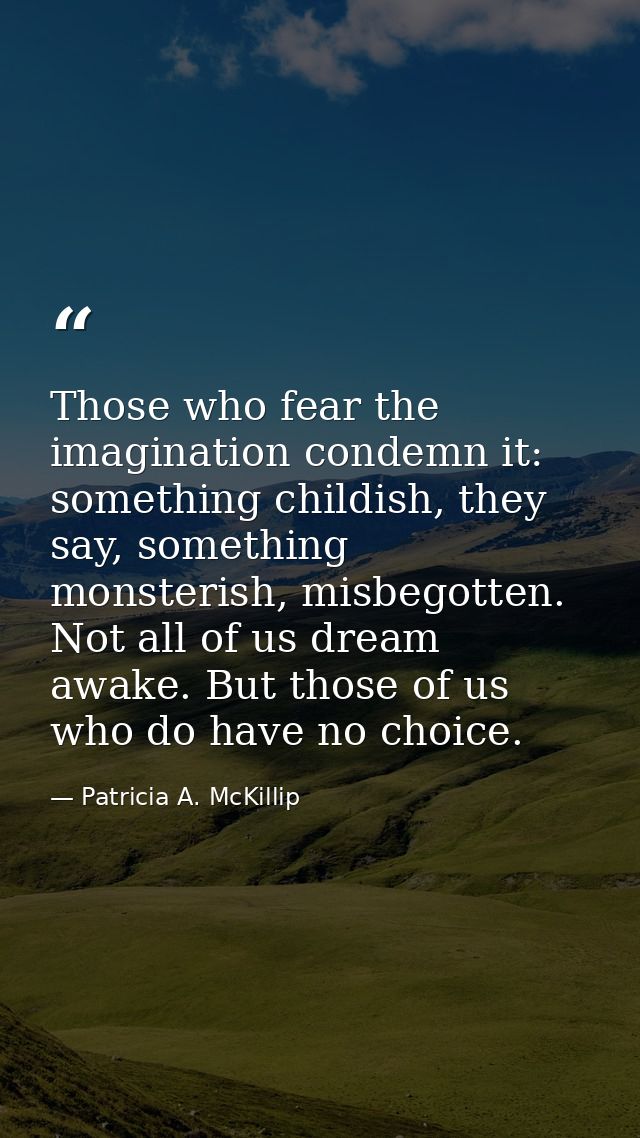 Those who fear the imagination condemn it: something childish, they say, something monsterish, misbegotten. Not all of u — Patricia A. McKillip
