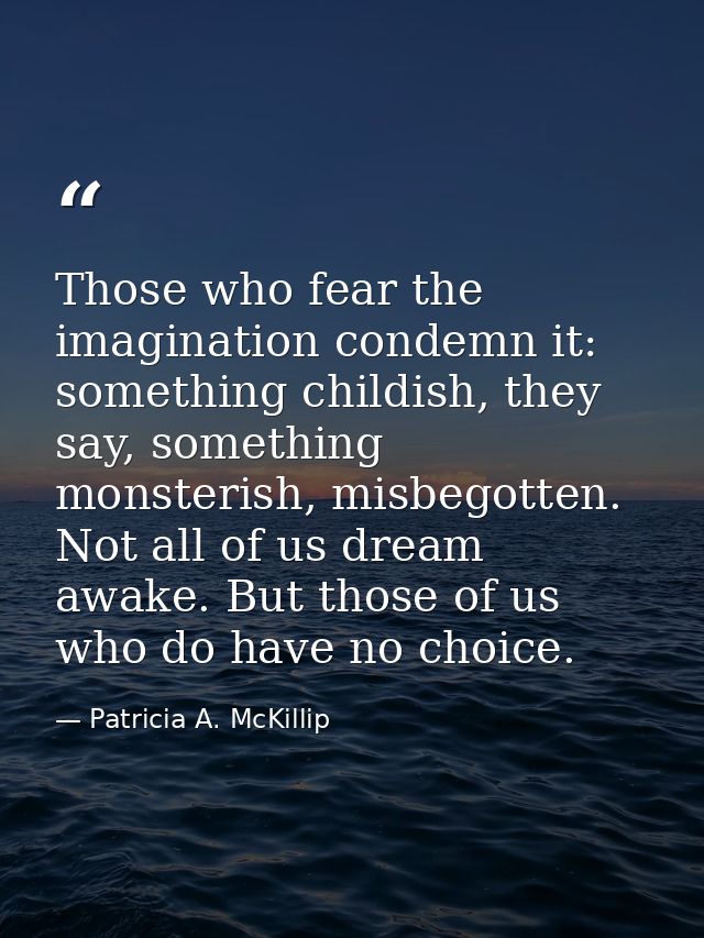 Those who fear the imagination condemn it: something childish, they say, something monsterish, misbegotten. Not all of u — Patricia A. McKillip