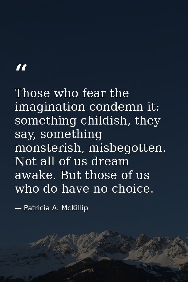 Those who fear the imagination condemn it: something childish, they say, something monsterish, misbegotten. Not all of u — Patricia A. McKillip