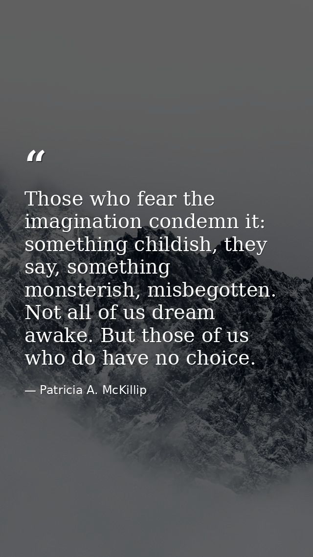Those who fear the imagination condemn it: something childish, they say, something monsterish, misbegotten. Not all of u — Patricia A. McKillip
