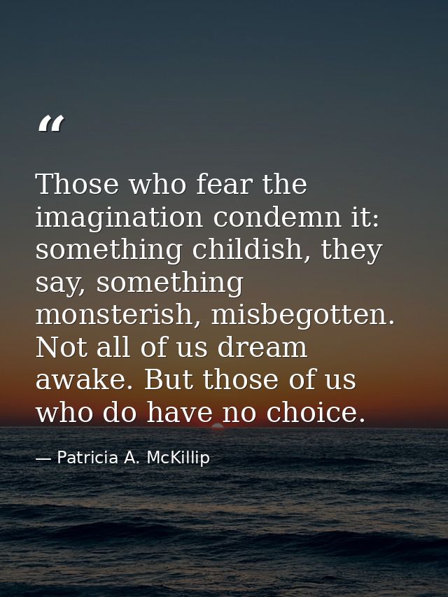 Those who fear the imagination condemn it: something childish, they say, something monsterish, misbegotten. Not all of u — Patricia A. McKillip