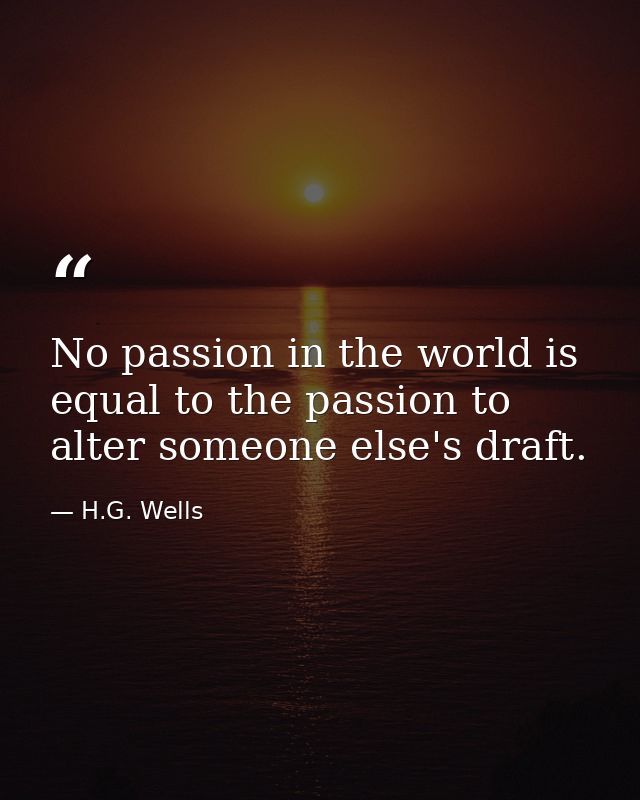 No passion in the world is equal to the passion to alter someone else's draft. — H.G. Wells