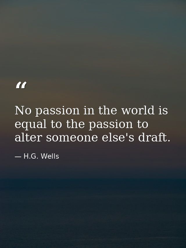 No passion in the world is equal to the passion to alter someone else's draft. — H.G. Wells