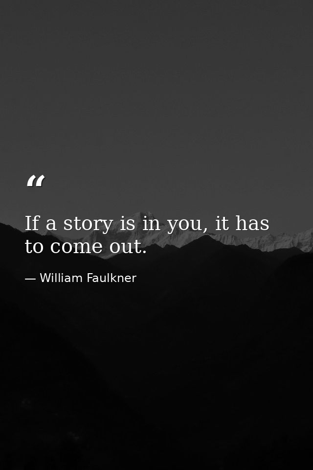 If a story is in you, it has to come out. — William Faulkner