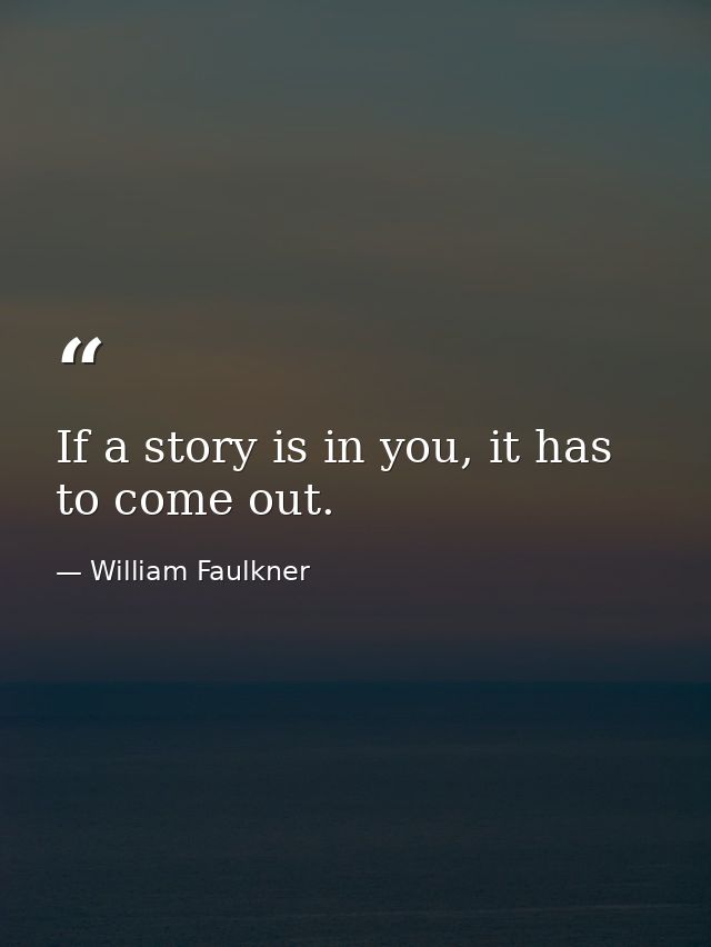 If a story is in you, it has to come out. — William Faulkner