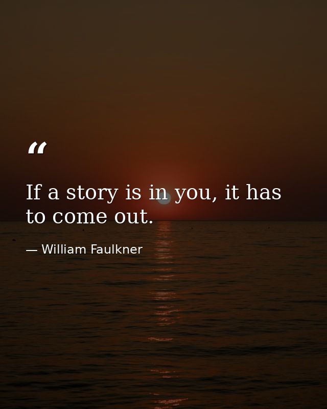 If a story is in you, it has to come out. — William Faulkner