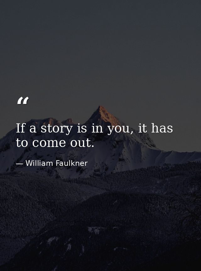If a story is in you, it has to come out. — William Faulkner