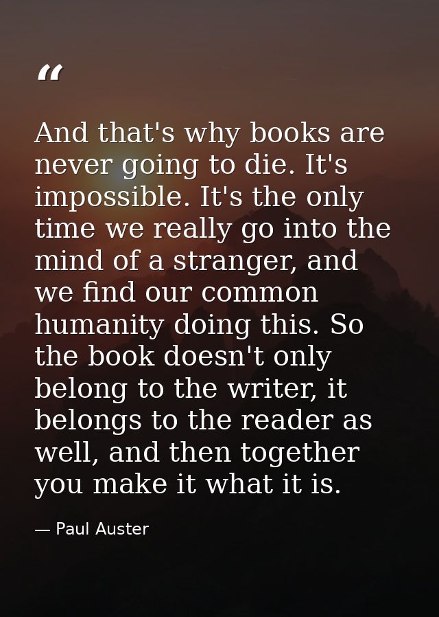 And that's why books are never going to die. It's impossible. It's the only time we really go into the mind of a strange — Paul Auster