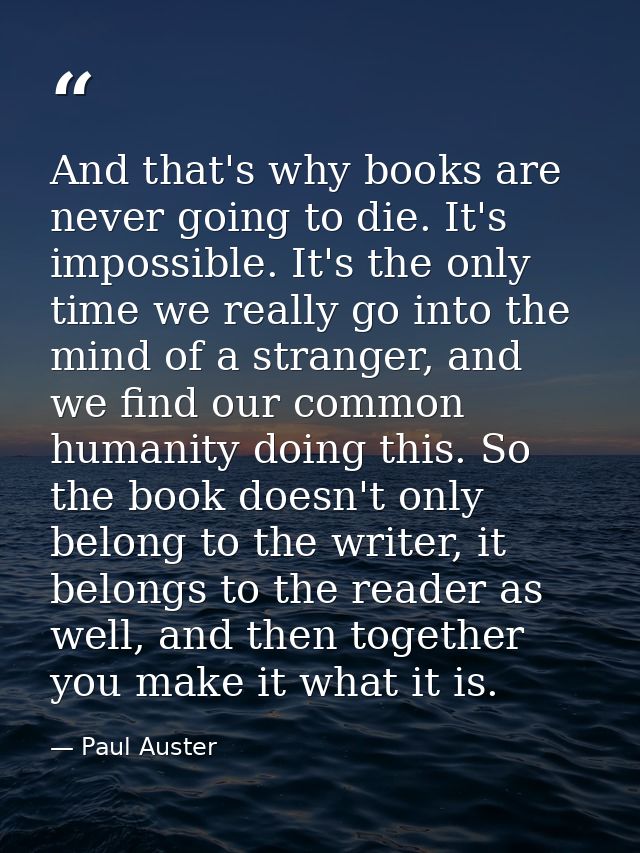 And that's why books are never going to die. It's impossible. It's the only time we really go into the mind of a strange — Paul Auster