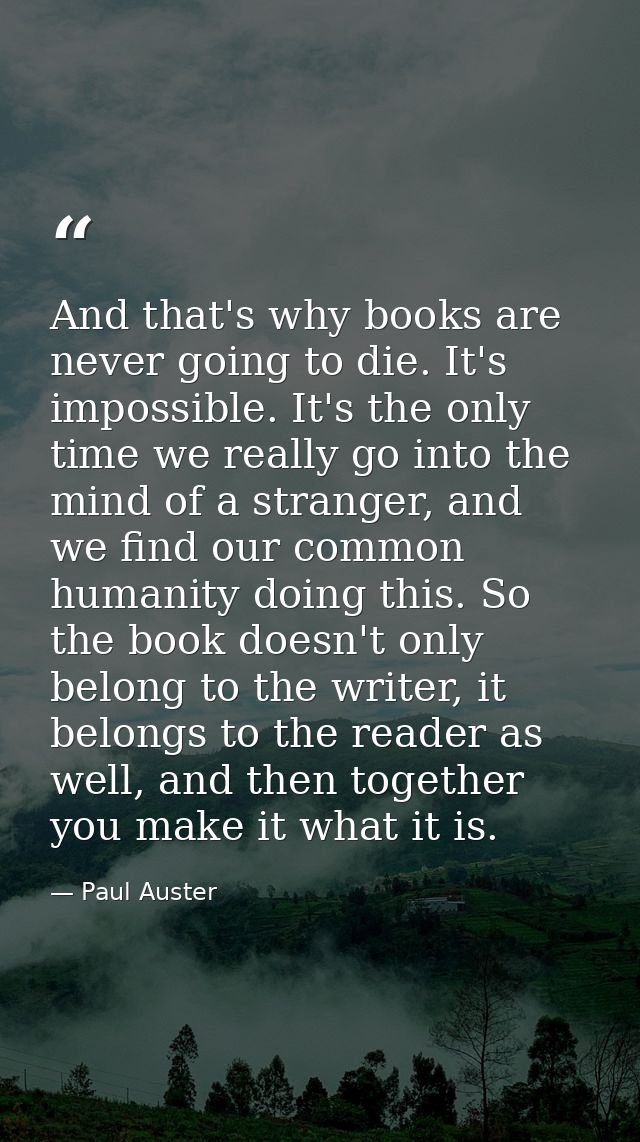 And that's why books are never going to die. It's impossible. It's the only time we really go into the mind of a strange — Paul Auster