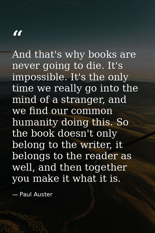 And that's why books are never going to die. It's impossible. It's the only time we really go into the mind of a strange — Paul Auster