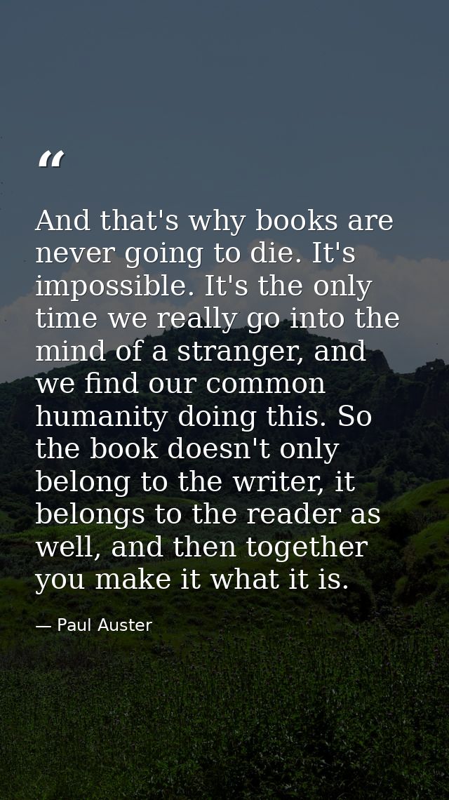 And that's why books are never going to die. It's impossible. It's the only time we really go into the mind of a strange — Paul Auster