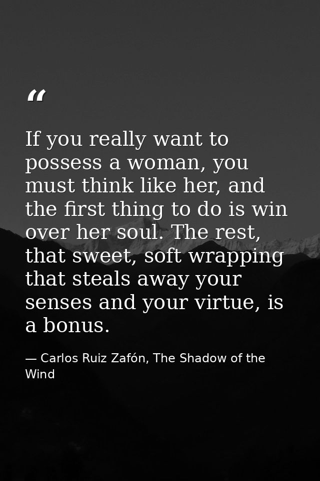 If you really want to possess a woman, you must think like her, and the first thing to do is win over her soul. The rest — Carlos Ruiz Zafón, The Shadow of the Wind