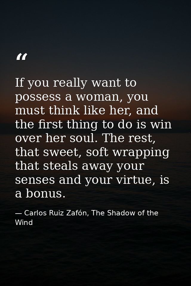 If you really want to possess a woman, you must think like her, and the first thing to do is win over her soul. The rest — Carlos Ruiz Zafón, The Shadow of the Wind