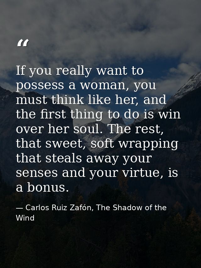 If you really want to possess a woman, you must think like her, and the first thing to do is win over her soul. The rest — Carlos Ruiz Zafón, The Shadow of the Wind