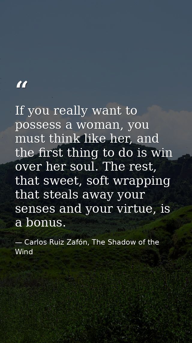 If you really want to possess a woman, you must think like her, and the first thing to do is win over her soul. The rest — Carlos Ruiz Zafón, The Shadow of the Wind
