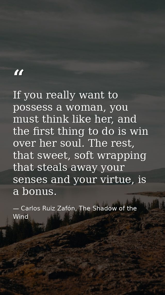If you really want to possess a woman, you must think like her, and the first thing to do is win over her soul. The rest — Carlos Ruiz Zafón, The Shadow of the Wind