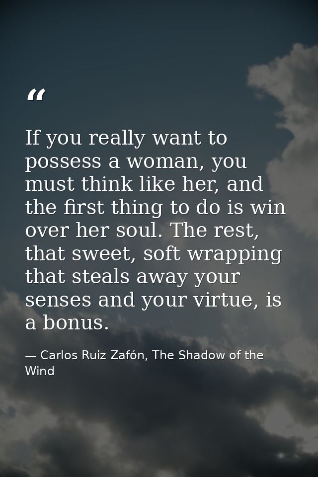 If you really want to possess a woman, you must think like her, and the first thing to do is win over her soul. The rest — Carlos Ruiz Zafón, The Shadow of the Wind