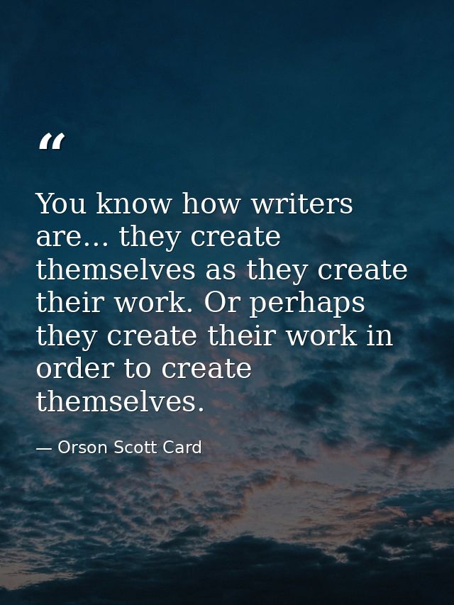 You know how writers are... they create themselves as they create their work. Or perhaps they create their work in order — Orson Scott Card