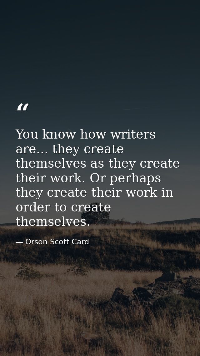You know how writers are... they create themselves as they create their work. Or perhaps they create their work in order — Orson Scott Card