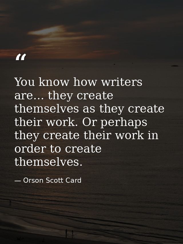 You know how writers are... they create themselves as they create their work. Or perhaps they create their work in order — Orson Scott Card