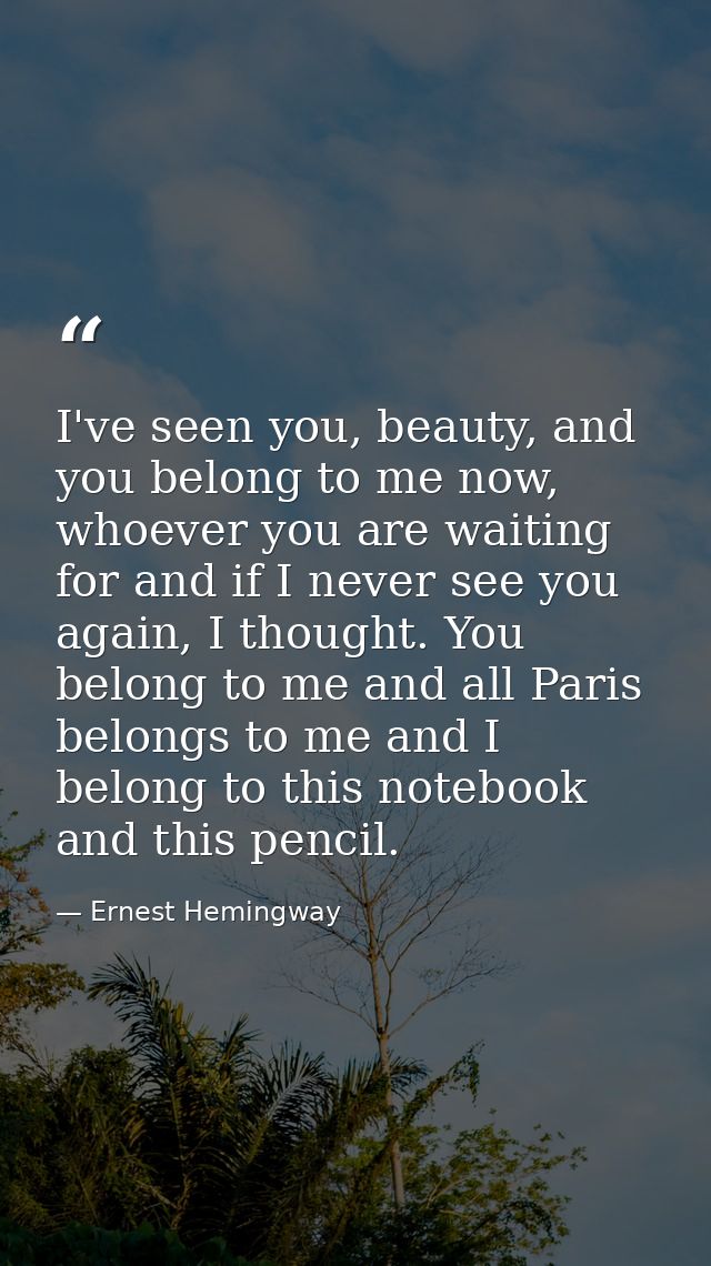 I've seen you, beauty, and you belong to me now, whoever you are waiting for and if I never see you again, I thought. Yo — Ernest Hemingway