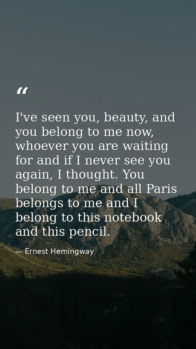 I've seen you, beauty, and you belong to me now, whoever you are waiting for and if I never see you again, I thought. Yo — Ernest Hemingway