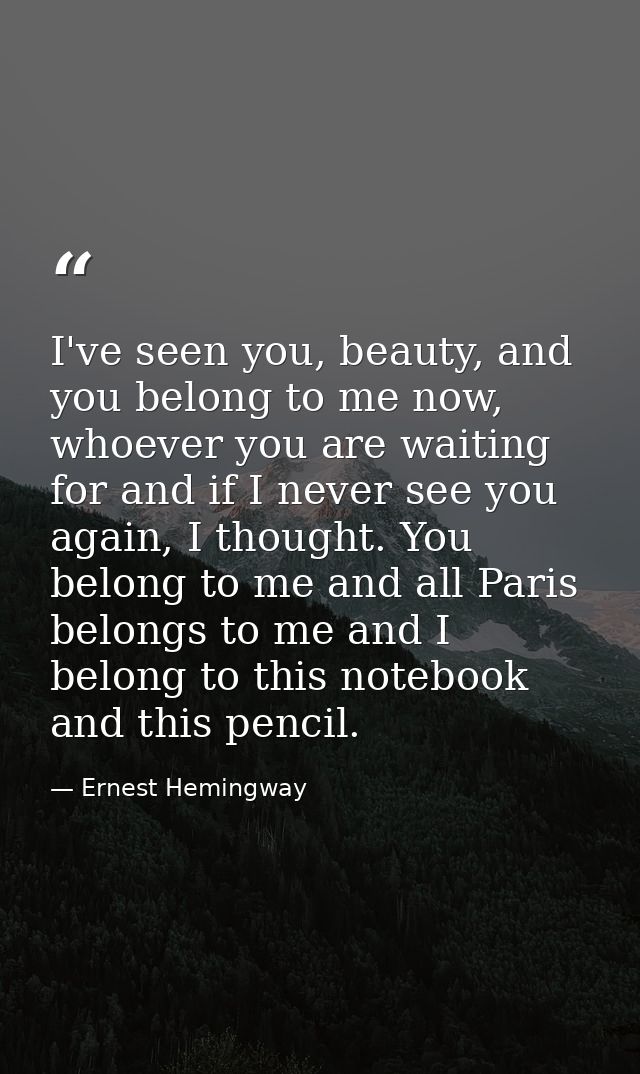I've seen you, beauty, and you belong to me now, whoever you are waiting for and if I never see you again, I thought. Yo — Ernest Hemingway