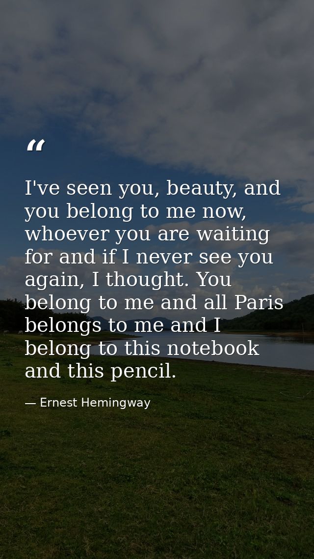 I've seen you, beauty, and you belong to me now, whoever you are waiting for and if I never see you again, I thought. Yo — Ernest Hemingway