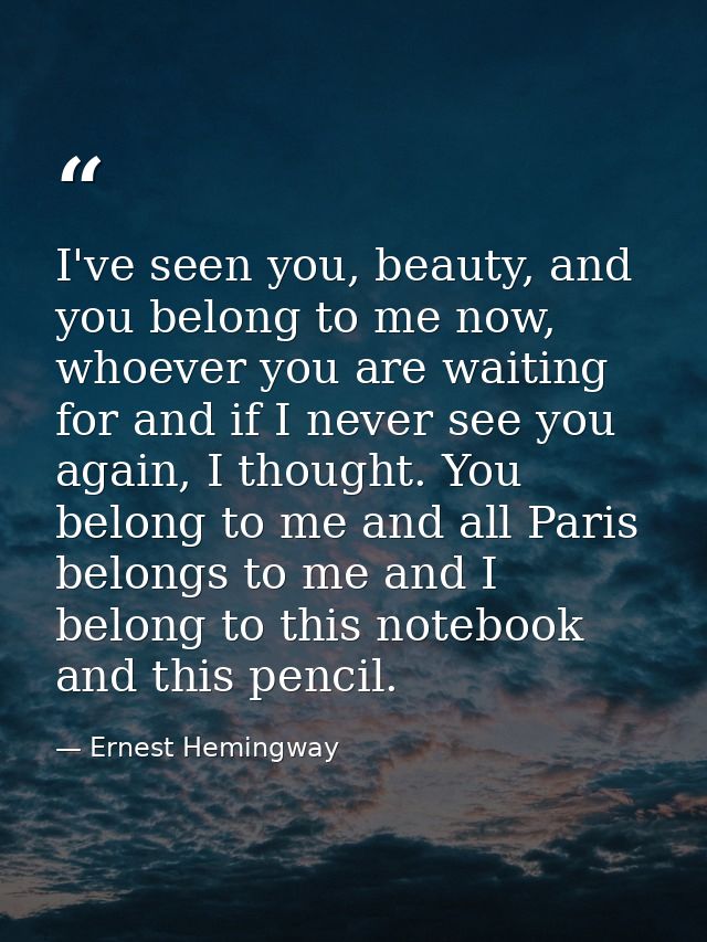 I've seen you, beauty, and you belong to me now, whoever you are waiting for and if I never see you again, I thought. Yo — Ernest Hemingway