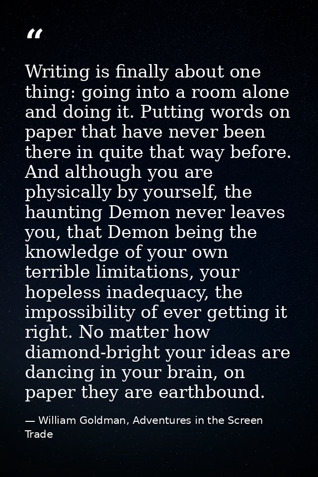 Writing is finally about one thing: going into a room alone and doing it. Putting words on paper that have never been th — William Goldman, Adventures in the Screen Trade