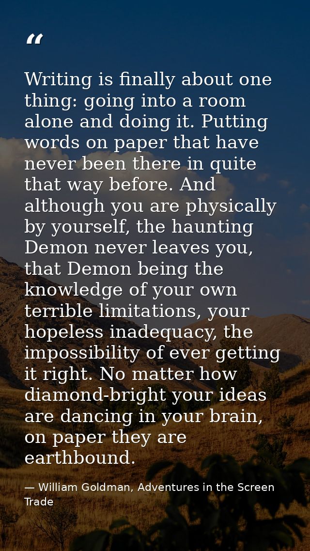 Writing is finally about one thing: going into a room alone and doing it. Putting words on paper that have never been th — William Goldman, Adventures in the Screen Trade