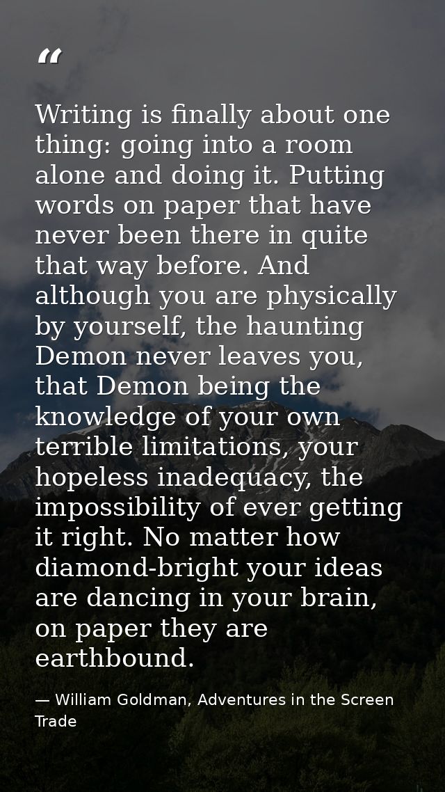 Writing is finally about one thing: going into a room alone and doing it. Putting words on paper that have never been th — William Goldman, Adventures in the Screen Trade
