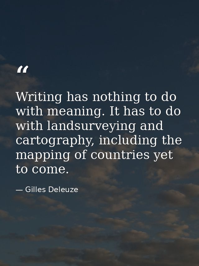 Writing has nothing to do with meaning. It has to do with landsurveying and cartography, including the mapping of countr — Gilles Deleuze