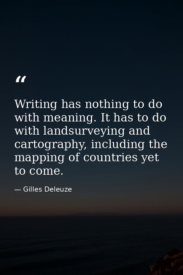 Writing has nothing to do with meaning. It has to do with landsurveying and cartography, including the mapping of countr — Gilles Deleuze
