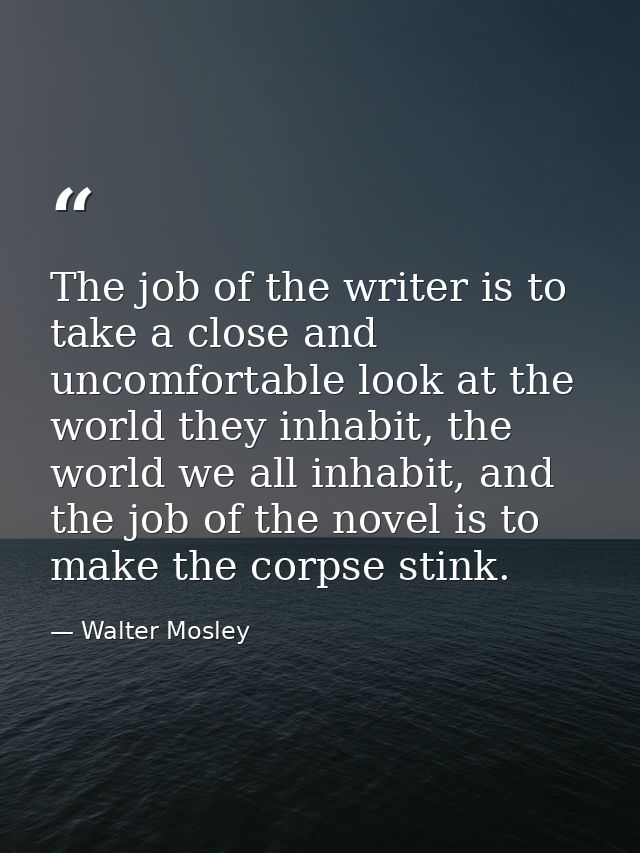 The job of the writer is to take a close and uncomfortable look at the world they inhabit, the world we all inhabit, and — Walter Mosley