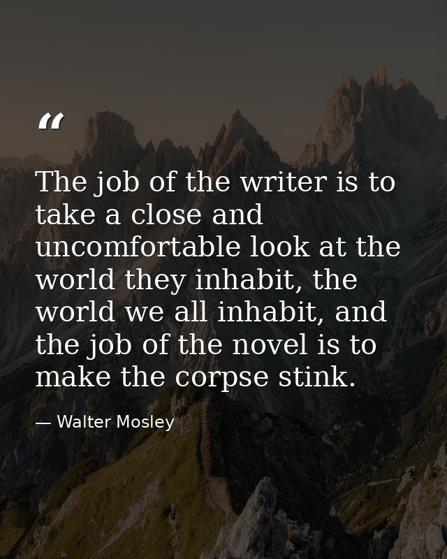 The job of the writer is to take a close and uncomfortable look at the world they inhabit, the world we all inhabit, and — Walter Mosley