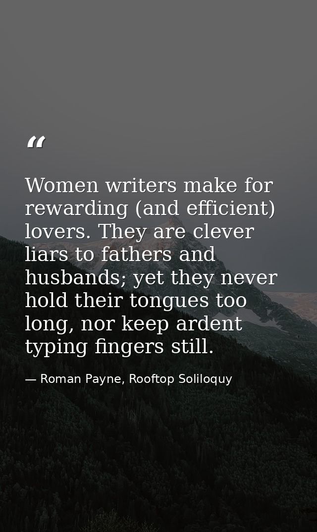 Women writers make for rewarding (and efficient) lovers. They are clever liars to fathers and husbands; yet they never h — Roman Payne, Rooftop Soliloquy